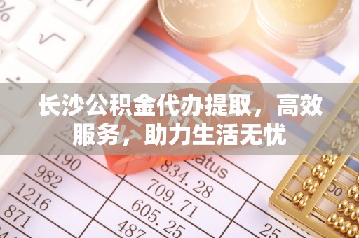 鼎城长沙公积金代办提取，高效服务，助力生活无忧