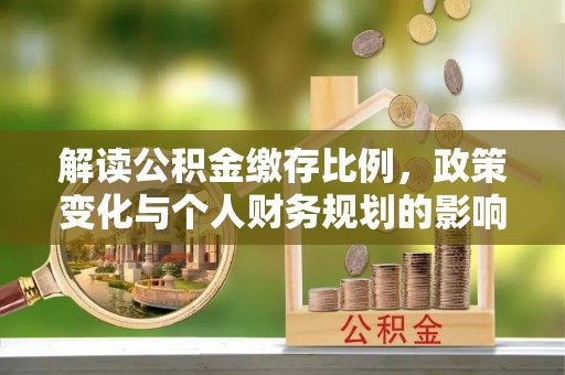 鼎城解读公积金缴存比例，政策变化与个人财务规划的影响