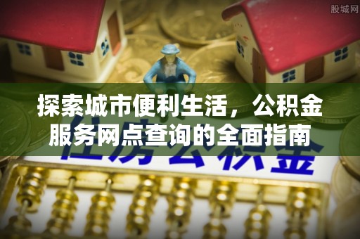 鼎城探索城市便利生活，公积金服务网点查询的全面指南