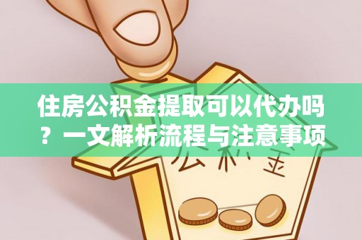 鼎城住房公积金提取可以代办吗？一文解析流程与注意事项