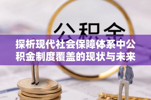 鼎城探析现代社会保障体系中公积金制度覆盖的现状与未来