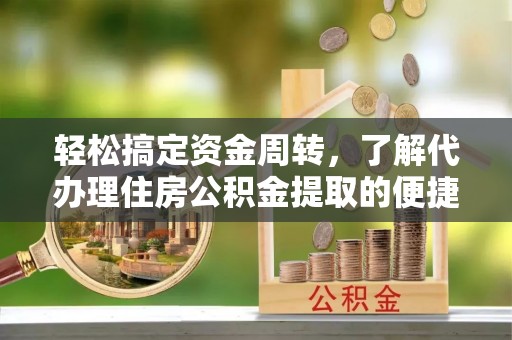 鼎城轻松搞定资金周转，了解代办理住房公积金提取的便捷之道