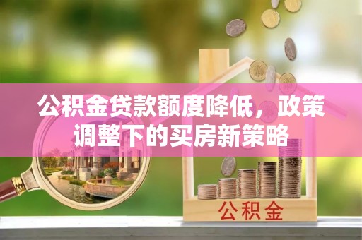 鼎城公积金贷款额度降低，政策调整下的买房新策略