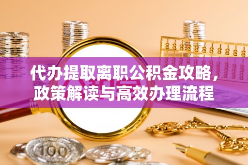鼎城代办提取离职公积金攻略，政策解读与高效办理流程