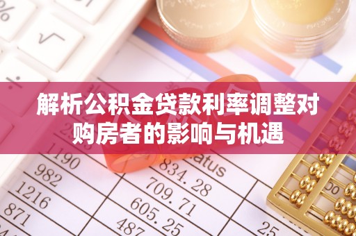 鼎城解析公积金贷款利率调整对购房者的影响与机遇