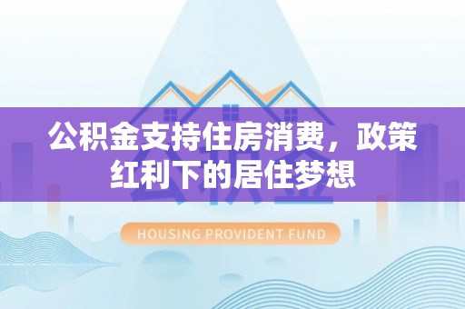 鼎城公积金支持住房消费，政策红利下的居住梦想
