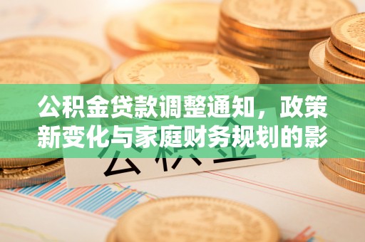 鼎城公积金贷款调整通知，政策新变化与家庭财务规划的影响