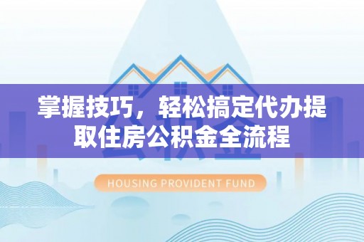 鼎城掌握技巧，轻松搞定代办提取住房公积金全流程