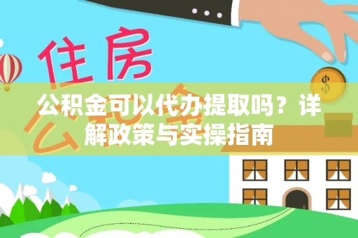 鼎城公积金可以代办提取吗？详解政策与实操指南