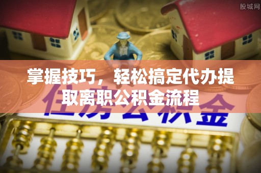鼎城掌握技巧，轻松搞定代办提取离职公积金流程