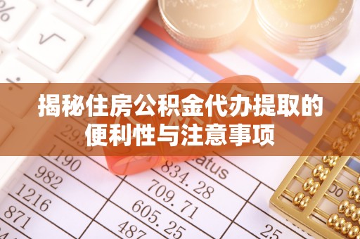 鼎城揭秘住房公积金代办提取的便利性与注意事项