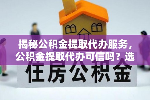 鼎城揭秘公积金提取代办服务，公积金提取代办可信吗？选择前你需要知道的真相