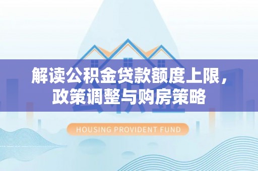 鼎城解读公积金贷款额度上限，政策调整与购房策略