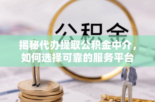 鼎城揭秘代办提取公积金中介，如何选择可靠的服务平台