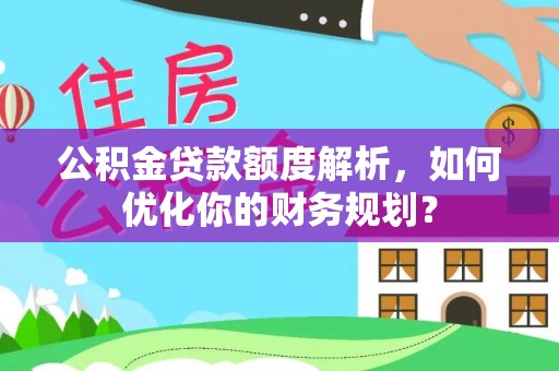 鼎城公积金贷款额度解析，如何优化你的财务规划？
