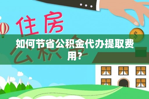 鼎城如何节省公积金代办提取费用？