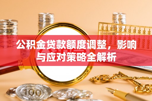 鼎城公积金贷款额度调整，影响与应对策略全解析