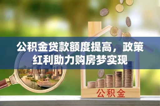 鼎城公积金贷款额度提高，政策红利助力购房梦实现
