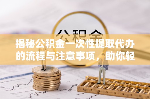 鼎城揭秘公积金一次性提取代办的流程与注意事项，助你轻松搞定财务规划