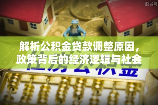 鼎城解析公积金贷款调整原因，政策背后的经济逻辑与社会影响