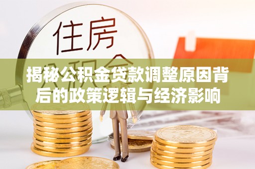 鼎城揭秘公积金贷款调整原因背后的政策逻辑与经济影响