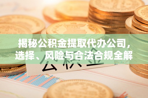 鼎城揭秘公积金提取代办公司，选择、风险与合法合规全解析