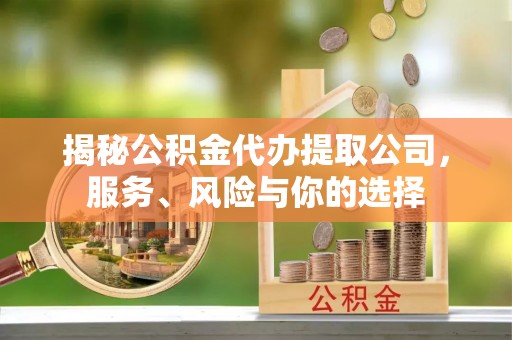 鼎城揭秘公积金代办提取公司，服务、风险与你的选择