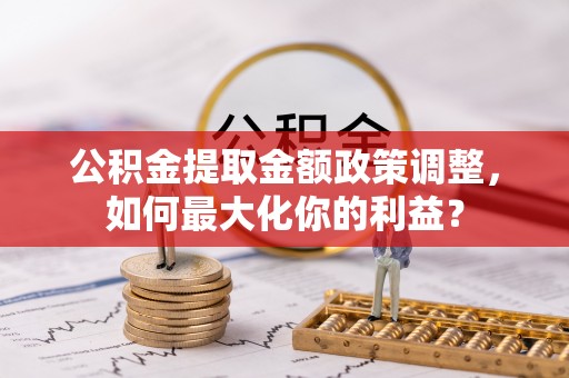 鼎城公积金提取金额政策调整，如何最大化你的利益？