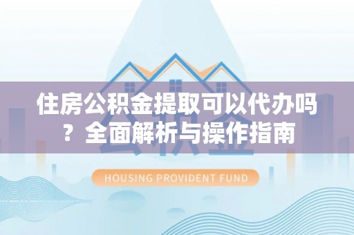鼎城住房公积金提取可以代办吗？全面解析与操作指南