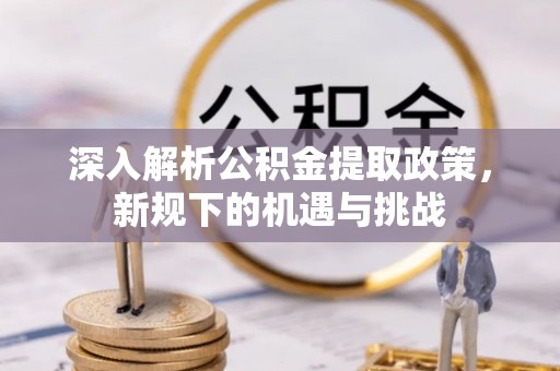 鼎城深入解析公积金提取政策，新规下的机遇与挑战