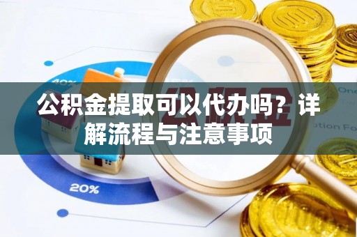 鼎城公积金提取可以代办吗？详解流程与注意事项