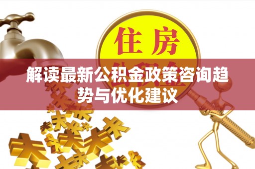 鼎城解读最新公积金政策咨询趋势与优化建议