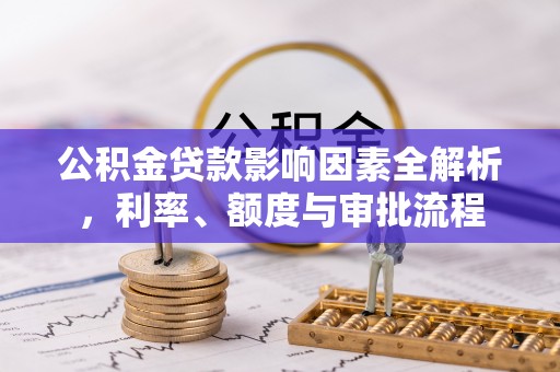 鼎城公积金贷款影响因素全解析，利率、额度与审批流程