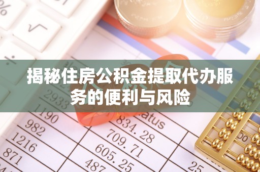 鼎城揭秘住房公积金提取代办服务的便利与风险