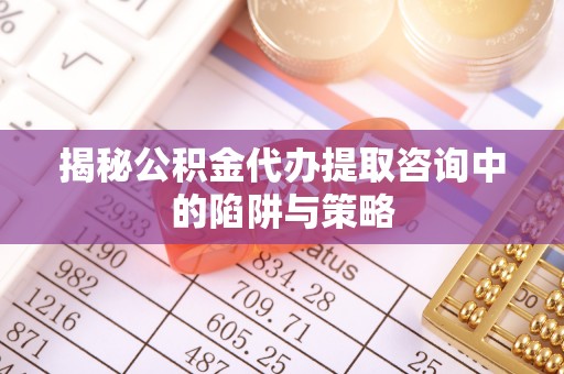 鼎城揭秘公积金代办提取咨询中的陷阱与策略