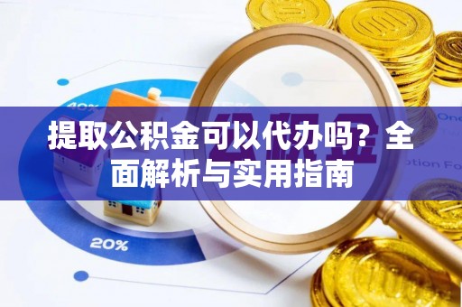 鼎城提取公积金可以代办吗？全面解析与实用指南