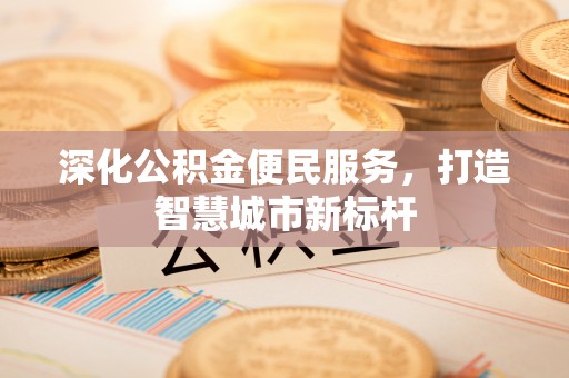 鼎城深化公积金便民服务，打造智慧城市新标杆