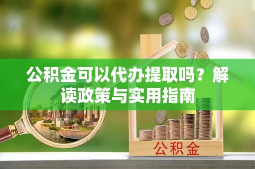 鼎城公积金可以代办提取吗？解读政策与实用指南