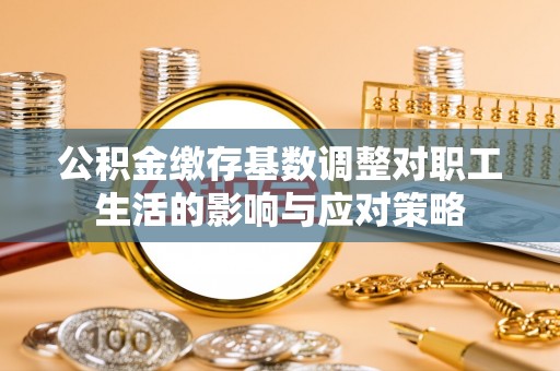 鼎城公积金缴存基数调整对职工生活的影响与应对策略