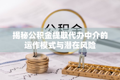 鼎城揭秘公积金提取代办中介的运作模式与潜在风险