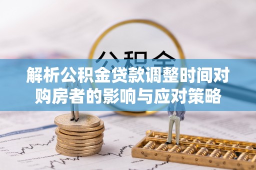 鼎城解析公积金贷款调整时间对购房者的影响与应对策略