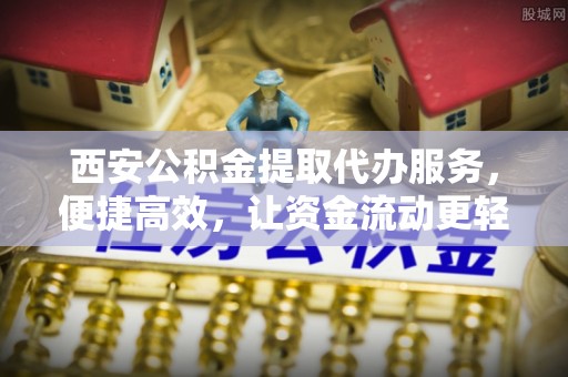 鼎城西安公积金提取代办服务，便捷高效，让资金流动更轻松