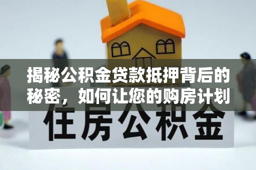 鼎城揭秘公积金贷款抵押背后的秘密，如何让您的购房计划更轻松？