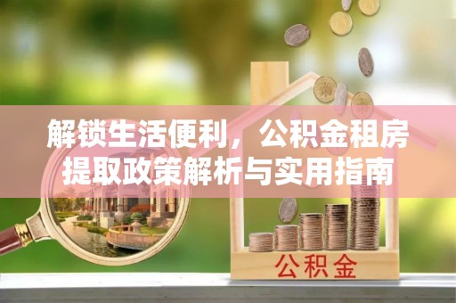 鼎城解锁生活便利，公积金租房提取政策解析与实用指南