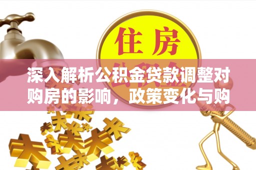 鼎城深入解析公积金贷款调整对购房的影响，政策变化与购房者选择