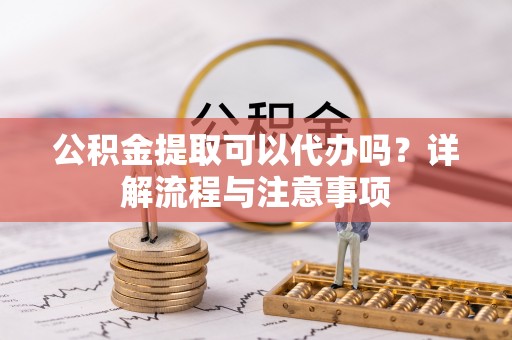 鼎城公积金提取可以代办吗？详解流程与注意事项