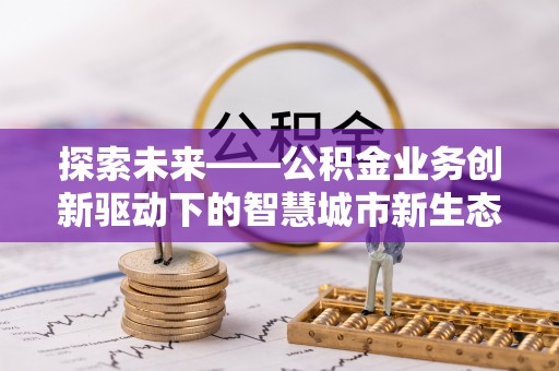 鼎城探索未来——公积金业务创新驱动下的智慧城市新生态
