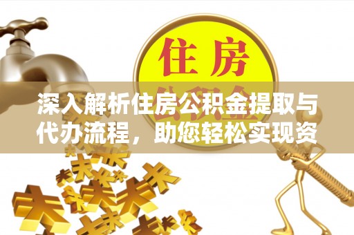 鼎城深入解析住房公积金提取与代办流程，助您轻松实现资金利用最大化