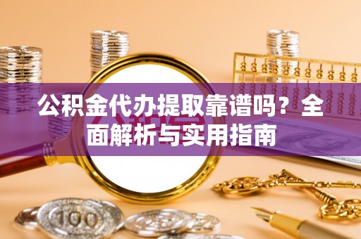 鼎城公积金代办提取靠谱吗？全面解析与实用指南