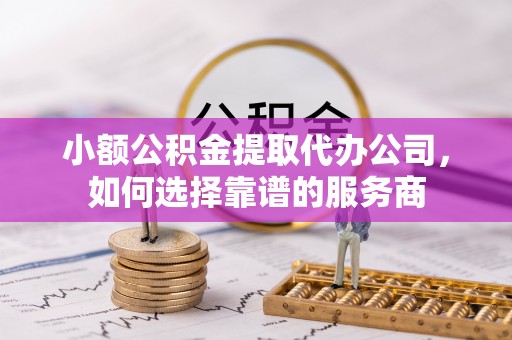 鼎城小额公积金提取代办公司，如何选择靠谱的服务商